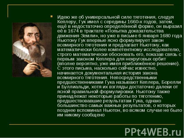 Идею же об универсальной силе тяготения, следуя Кеплеру, Гук имел с середины 1660-х годов, затем, ещё в недостаточно определённой форме, он выразил её в 1674 в трактате «Попытка доказательства движения Земли», но уже в письме 6 января 1680 года Ньют…