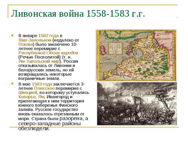 Ливонская война 1558-1583 г.г. В январе 1582 года в Яме-Запольном (недалеко от Пскова) было заключено 10-летнее перемирие с Республикой Обоих народов (Речью Посполитой) (т. н. Ям-Запольский мир). Россия отказывалась от Ливонии и белорусских земель, …