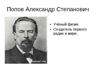 Попов Александр Степанович Учёный физик.Создатель первого радио в мире.