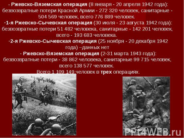 - Ржевско-Вяземская операция (8 января - 20 апреля 1942 года): безвозвратные потери Красной Армии - 272 320 человек, санитарные - 504 569 человек, всего 776 889 человек. 1-я Ржевско-Сычевская операция (30 июля - 23 августа 1942 года): безвозвратные …