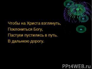 Чтобы на Христа взглянуть,Поклониться Богу,Пастухи пустились в путь.В дальнюю до