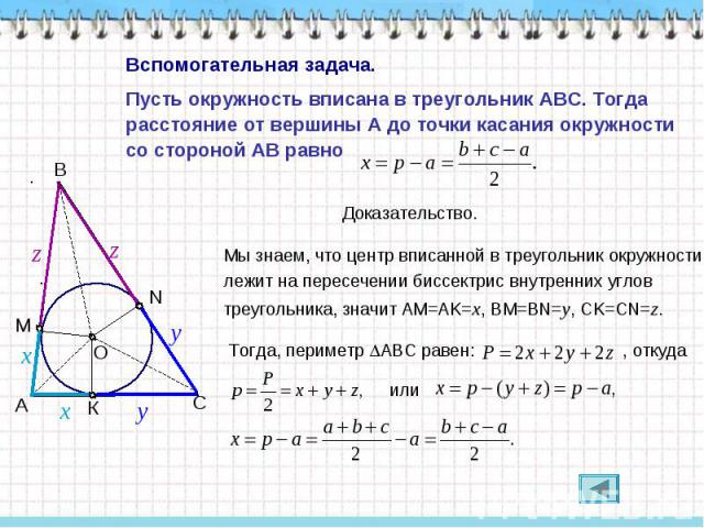 Вспомогательная задача.Пусть окружность вписана в треугольник ABC. Тогда расстояние от вершины A до точки касания окружности со стороной AB равно Мы знаем, что центр вписанной в треугольник окружности лежит на пересечении биссектрис внутренних углов…