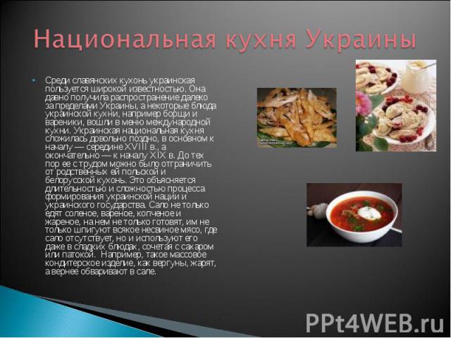 Национальная кухня Украины Среди славянских кухонь украинская пользуется широкой известностью. Она давно получила распространение далеко за пределами Украины, а некоторые блюда украинской кухни, например борщи и вареники, вошли в меню международной …