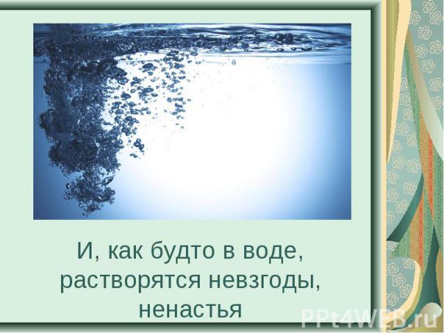 И, как будто в воде, растворятся невзгоды, ненастья