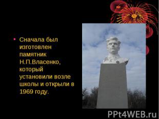 Сначала был изготовлен памятник Н.П.Власенко, который установили возле школы и о
