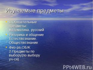 Изучаемые предметы 1.Обязательные предметы: математика. русскийРиторика и общени