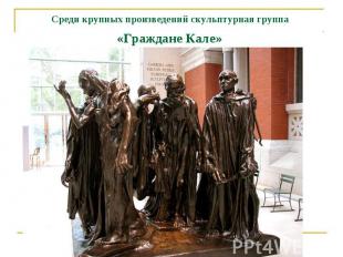 Среди крупных произведений скульптурная группа «Граждане Кале»