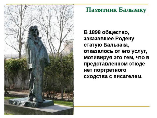 Памятник Бальзаку В 1898 общество, заказавшее Родену статую Бальзака, отказалось от его услуг, мотивируя это тем, что в представленном этюде нет портретного сходства с писателем.