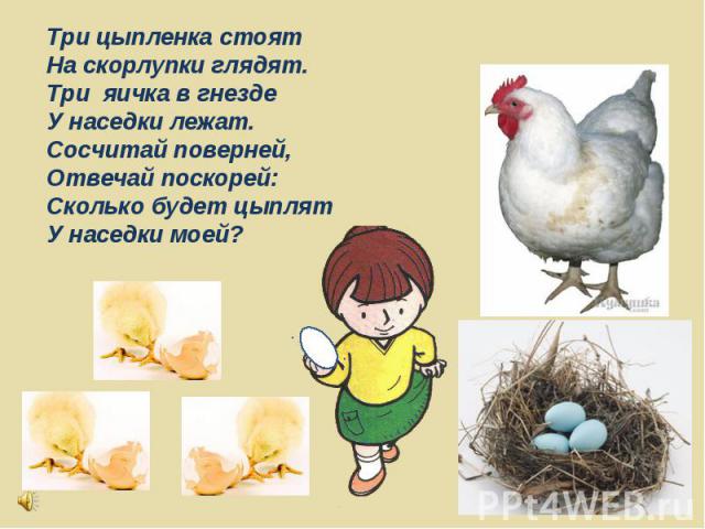 Три цыпленка стоят На скорлупки глядят.Три яичка в гнезде У наседки лежат.Сосчитай поверней,Отвечай поскорей: Сколько будет цыплят У наседки моей?