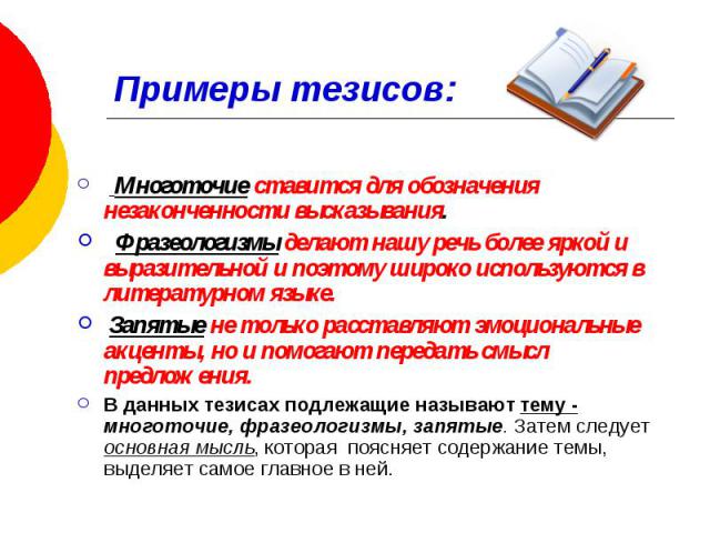 Примеры тезисов:                    Многоточие ставится для обозначения незаконченности высказывания. Фразеологизмы делают нашу речь более яркой и выразительной и поэтому широко используются в литературном языке. Запятые не только расставляют эмоцио…