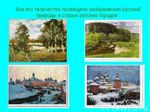 Все его творчество посвящено изображению русской природы и старых русских городо