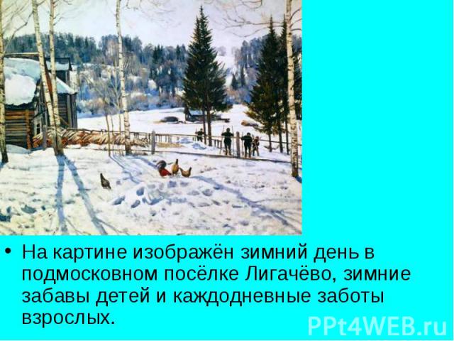 На картине изображён зимний день в подмосковном посёлке Лигачёво, зимние забавы детей и каждодневные заботы взрослых.