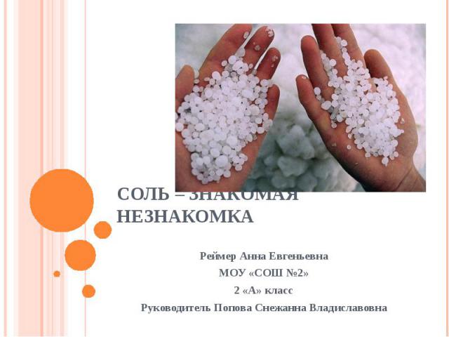 Соль – знакомая незнакомка Реймер Анна ЕвгеньевнаМОУ «СОШ №2»2 «А» классРуководитель Попова Снежанна Владиславовна