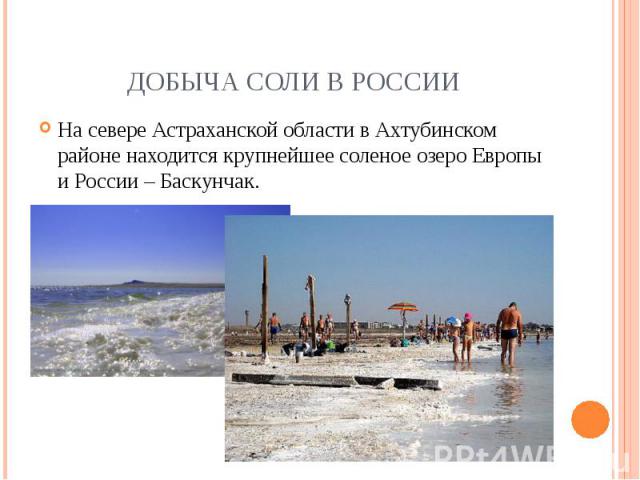 Добыча соли в России На севере Астраханской области в Ахтубинском районе находится крупнейшее соленое озеро Европы и России – Баскунчак.