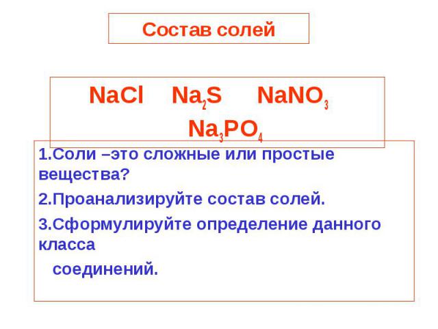 Состав солей NaCl Na2S NaNO3 Na3PO41.Соли –это сложные или простые вещества?2.Проанализируйте состав солей.3.Сформулируйте определение данного класса соединений.