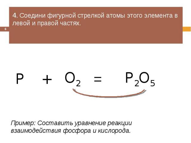 4. Соедини фигурной стрелкой атомы этого элемента в левой и правой частях. Пример: Составить уравнение реакции взаимодействия фосфора и кислорода.