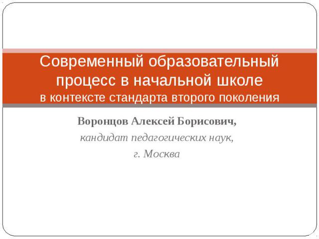 Современный образовательный процесс в начальной школев контексте стандарта второго поколения Воронцов Алексей Борисович,кандидат педагогических наук,г. Москва