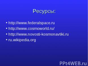Ресурсы: http://www.federalspace.ruhttp://www.cosmoworld.ru/http://www.novosti-k