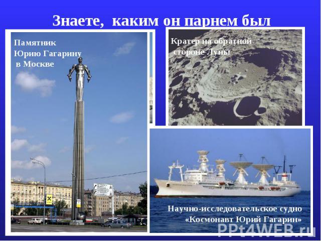 Знаете, каким он парнем был Памятник Юрию Гагарину в МосквеНаучно-исследовательское судно «Космонавт Юрий Гагарин»