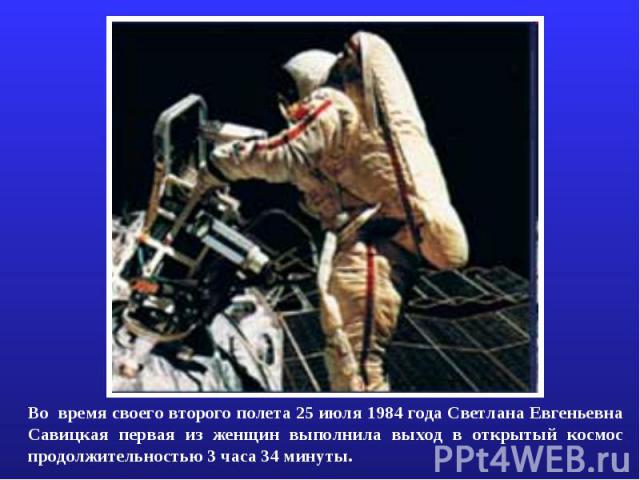 Во время своего второго полета 25 июля 1984 года Светлана Евгеньевна Савицкая первая из женщин выполнила выход в открытый космос продолжительностью 3 часа 34 минуты.