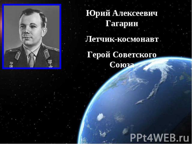 Юрий Алексеевич ГагаринЛетчик-космонавтГерой Советского Союза