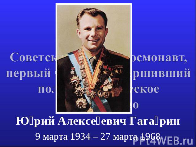 Советский лётчик-космонавт, первый человек, совершивший полет в космическое пространство Юрий Алексеевич Гагарин 9 марта 1934 – 27 марта 1968