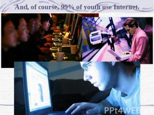 And, of course, 99% of youth use Internet.