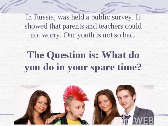 In Russia, was held a public survey. It showed that parents and teachers could not worry. Our youth is not so bad.The Question is: What do you do in your spare time?