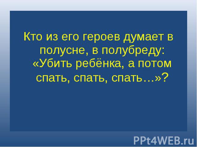 Кто из его героев думает в полусне, в полубреду: «Убить ребёнка, а потом спать, спать, спать…»?