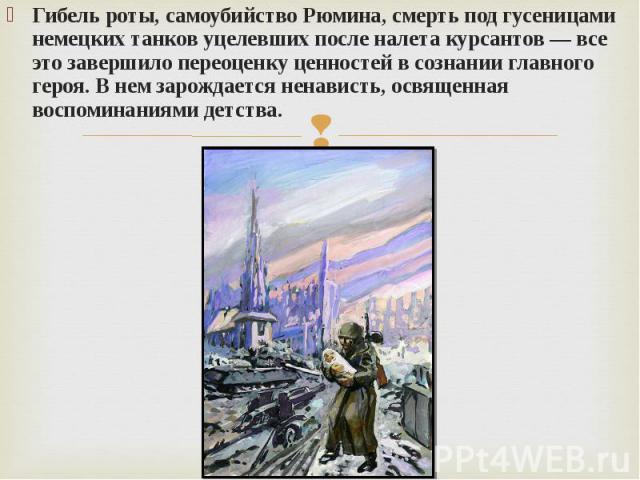 Гибель роты, самоубийство Рюмина, смерть под гусеницами немецких танков уцелевших после налета курсантов — все это завершило переоценку ценностей в сознании главного героя. В нем зарождается ненависть, освященная воспоминаниями детства.