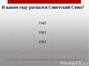 В каком году распался Советский Союз? 194519611991