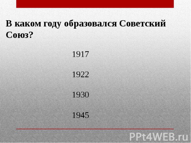 В каком году образовался Советский Союз? 1917192219301945