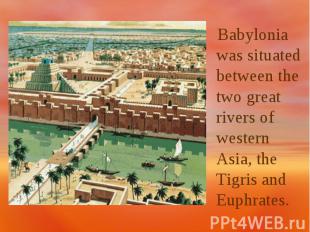 Babylonia was situated between the two great rivers of western Asia, the Tigris