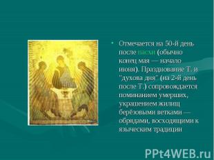 Отмечается на 50-й день после пасхи (обычно конец мая — начало июня). Празднован