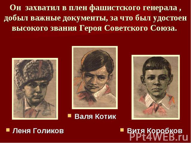 Он захватил в плен фашистского генерала , добыл важные документы, за что был удостоен высокого звания Героя Советского Союза. Леня ГоликовВаля КотикВитя Коробков