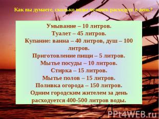 Как вы думаете, сколько воды человек расходует в день?Умывание – 10 литров.Туале