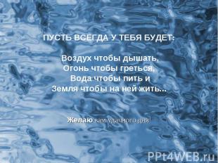 ПУСТЬ ВСЕГДА У ТЕБЯ БУДЕТ: Воздух чтобы дышать,Огонь чтобы греться, Вода чтобы п