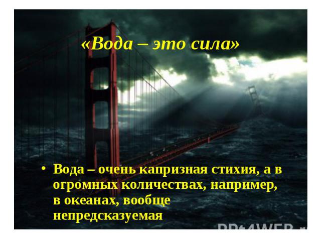 «Вода – это сила» Вода – очень капризная стихия, а в огромных количествах, например, в океанах, вообще непредсказуемая