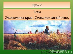 Урок 2 ТемаЭкономика края. Сельское хозяйство.§ 2 учебника