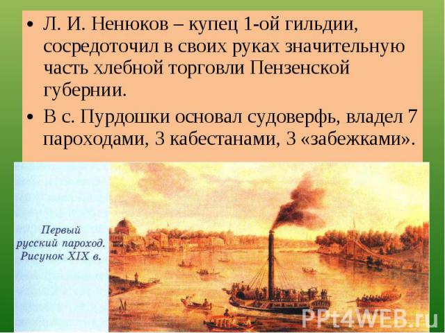 Л. И. Ненюков – купец 1-ой гильдии, сосредоточил в своих руках значительную часть хлебной торговли Пензенской губернии.В с. Пурдошки основал судоверфь, владел 7 пароходами, 3 кабестанами, 3 «забежками».