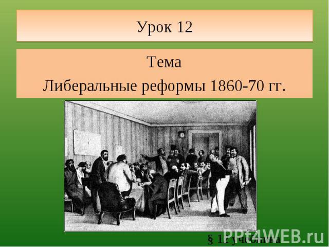 Урок 12 ТемаЛиберальные реформы 1860-70 гг. § 12 учебника