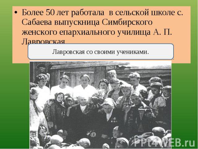 Более 50 лет работала в сельской школе с. Сабаева выпускница Симбирского женского епархиального училища А. П. Лавровская. Лавровская со своими учениками.