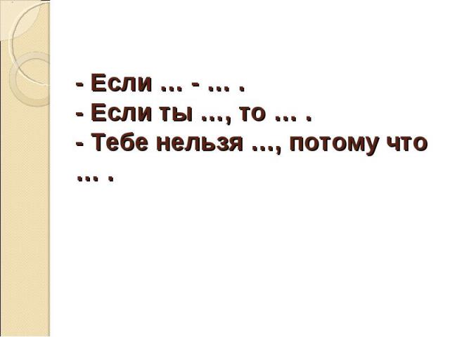 - Если … - … .- Если ты …, то … .- Тебе нельзя …, потому что … .