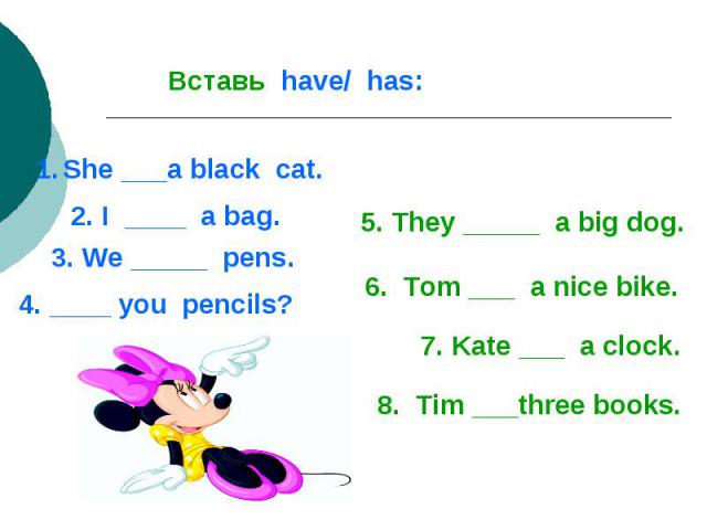 Вставь have/ has:She ___a black cat.2. I ____ a bag.3. We _____ pens.4. ____ you pencils?5. They _____ a big dog.6. Tom ___ a nice bike.7. Kate ___ a clock.8. Tim ___three books.