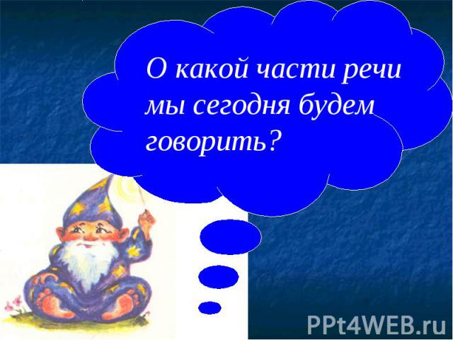 О какой части речи мы сегодня будем говорить?