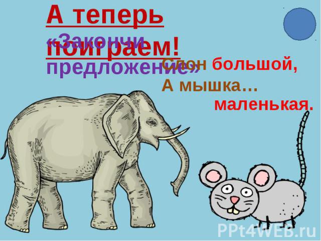 А теперь поиграем!«Закончи предложение»Слон большой,А мышка…маленькая.