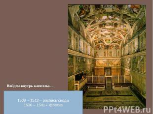 Войдем внутрь капеллы…1508 – 1512 – роспись свода1536 – 1541 - фреска