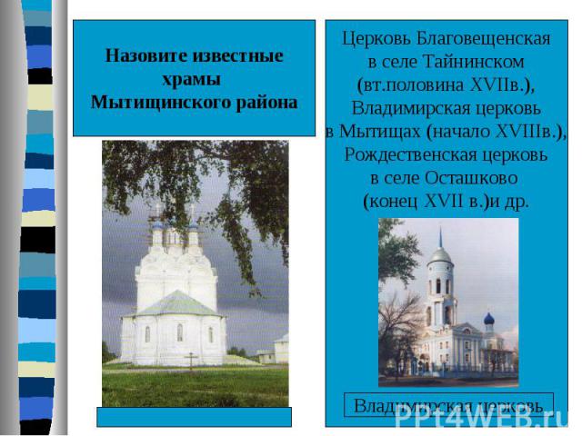 Назовите известныехрамы Мытищинского районаЦерковь Благовещенскаяв селе Тайнинском(вт.половина XVIIв.),Владимирская церковьв Мытищах (начало XVIIIв.),Рождественская церковьв селе Осташково (конец XVII в.)и др.Владимирская церковь