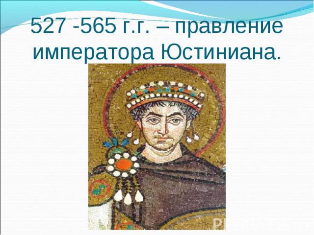 527 -565 г.г. – правление императора Юстиниана.