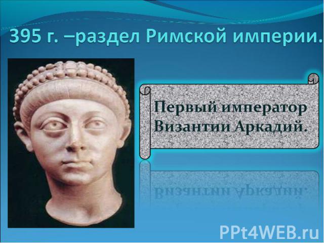 395 г. –раздел Римской империи. Первый император Византии Аркадий.
